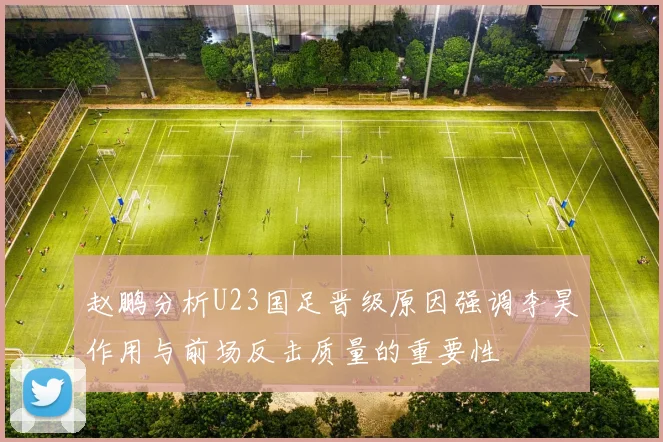 赵鹏分析U23国足晋级原因强调李昊作用与前场反击质量的重要性