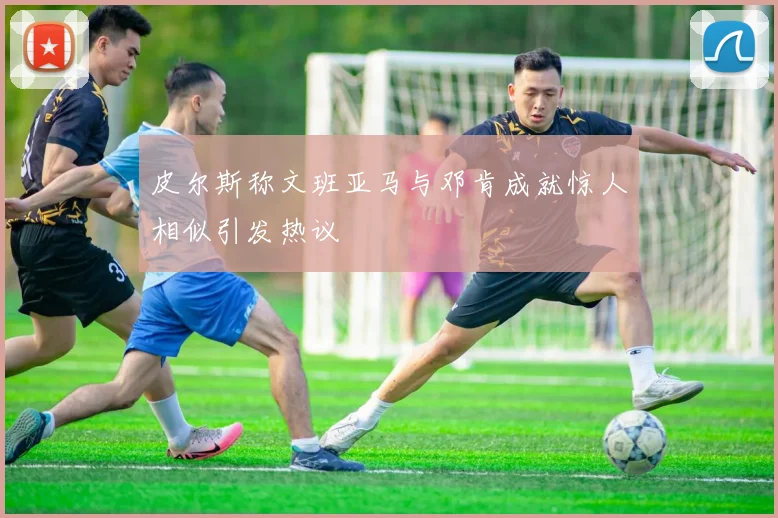 皮尔斯称文班亚马与邓肯成就惊人相似引发热议