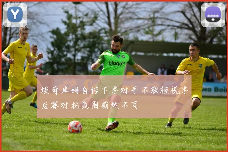 埃奇库姆自信下季对手不敢轻视季后赛对抗氛围截然不同