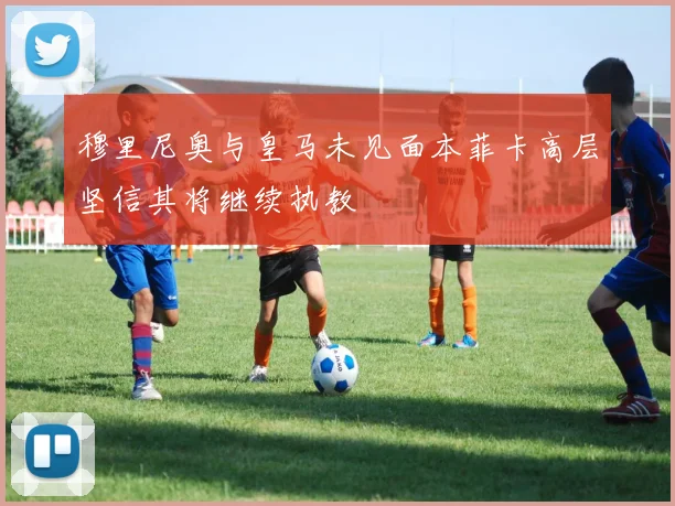 穆里尼奥与皇马未见面本菲卡高层坚信其将继续执教